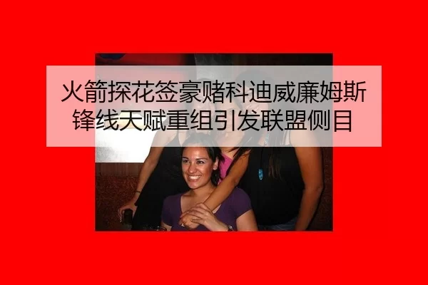 火箭探花签豪赌科迪威廉姆斯 锋线天赋重组引发联盟侧目