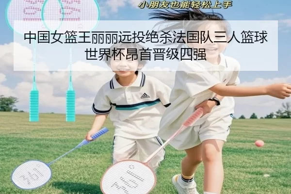 中国女篮王丽丽远投绝杀法国队三人篮球世界杯昂首晋级四强